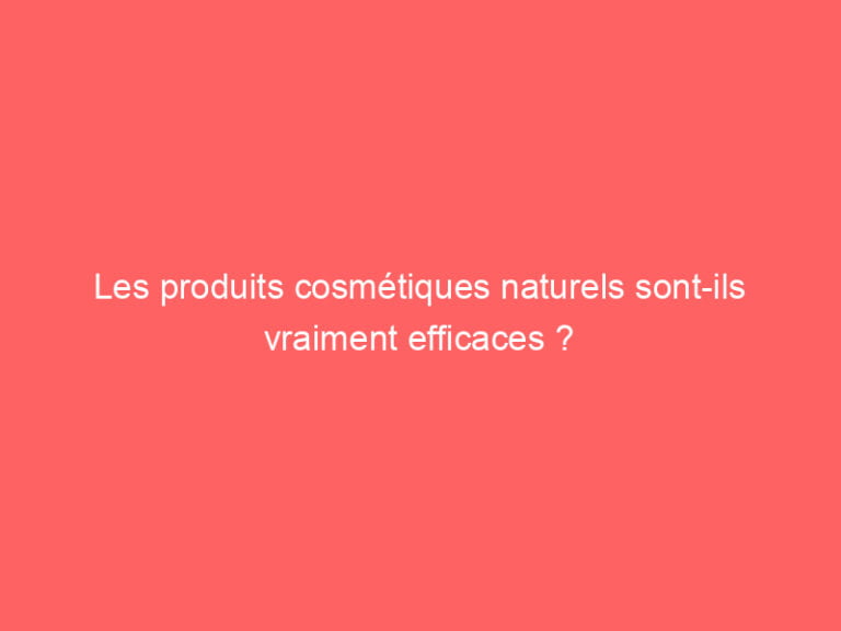 Les produits cosmétiques naturels sont-ils vraiment efficaces ? - Perfect Skin